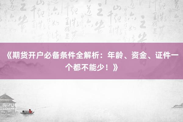《期货开户必备条件全解析：年龄、资金、证件一个都不能少！》