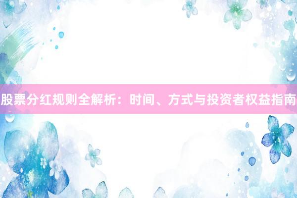 股票分红规则全解析：时间、方式与投资者权益指南