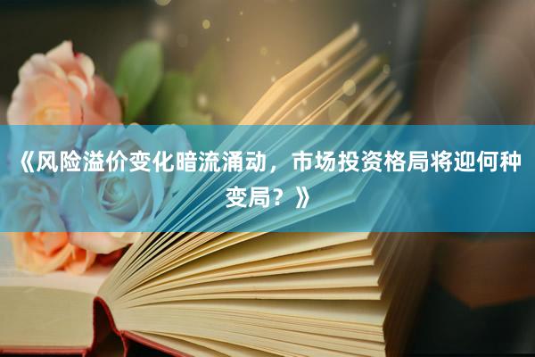 《风险溢价变化暗流涌动，市场投资格局将迎何种变局？》