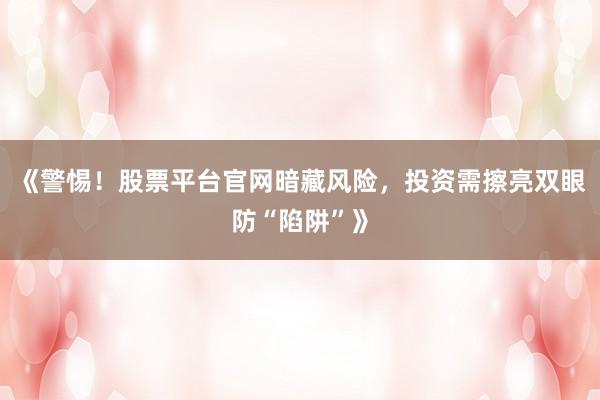 《警惕！股票平台官网暗藏风险，投资需擦亮双眼防“陷阱”》