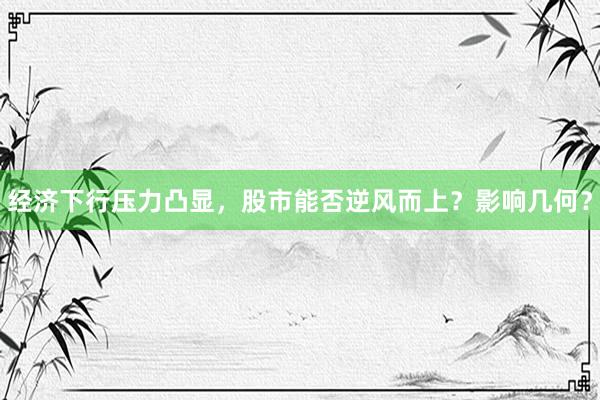经济下行压力凸显，股市能否逆风而上？影响几何？