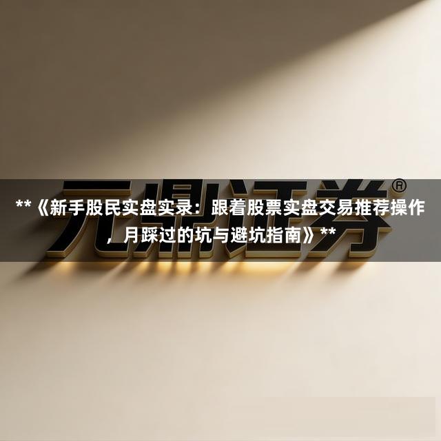 **《新手股民实盘实录：跟着股票实盘交易推荐操作，月踩过的坑与避坑指南》**