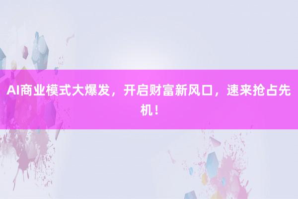 AI商业模式大爆发，开启财富新风口，速来抢占先机！