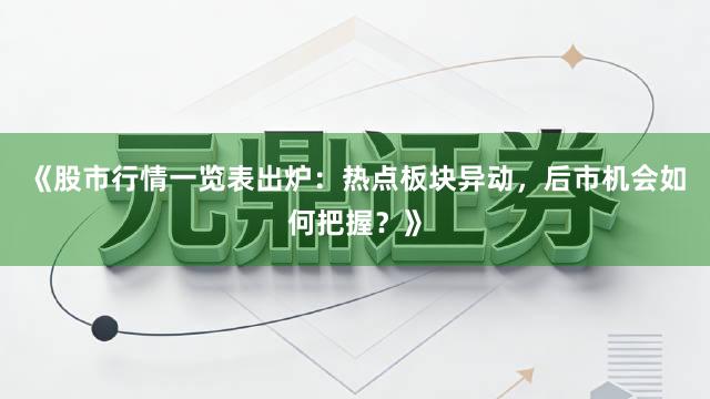 《股市行情一览表出炉：热点板块异动，后市机会如何把握？》