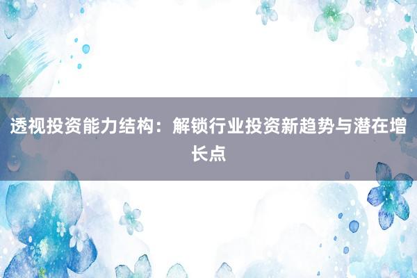 透视投资能力结构：解锁行业投资新趋势与潜在增长点