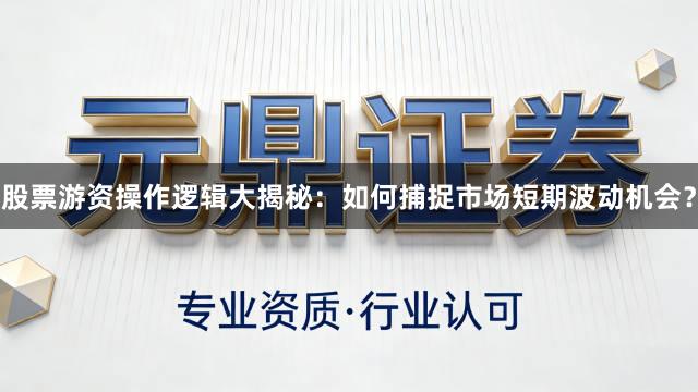 股票游资操作逻辑大揭秘：如何捕捉市场短期波动机会？