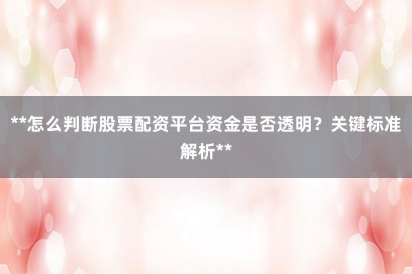 **怎么判断股票配资平台资金是否透明？关键标准解析**