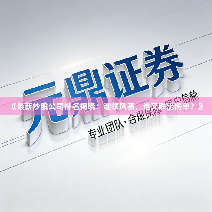 《最新炒股公司排名揭晓：谁领风骚，谁又跌出榜单？》