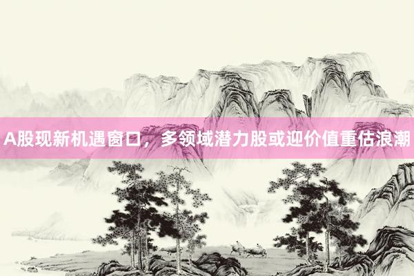 A股现新机遇窗口，多领域潜力股或迎价值重估浪潮