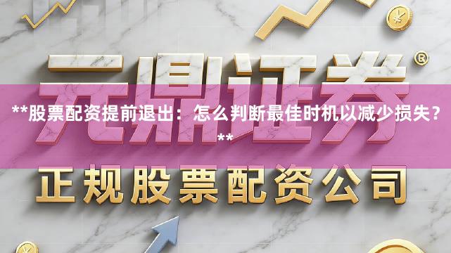 **股票配资提前退出：怎么判断最佳时机以减少损失？**