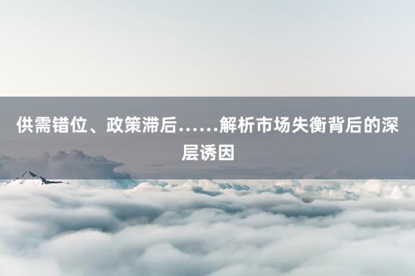供需错位、政策滞后……解析市场失衡背后的深层诱因