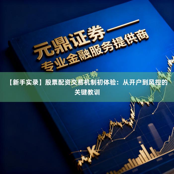【新手实录】股票配资交易机制初体验：从开户到风控的关键教训