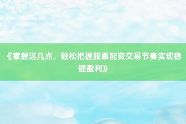 《掌握这几点，轻松把握股票配资交易节奏实现稳健盈利》