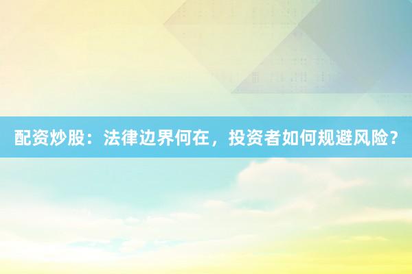 配资炒股：法律边界何在，投资者如何规避风险？