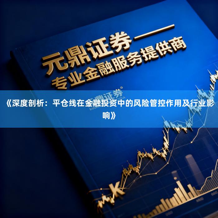 《深度剖析：平仓线在金融投资中的风险管控作用及行业影响》