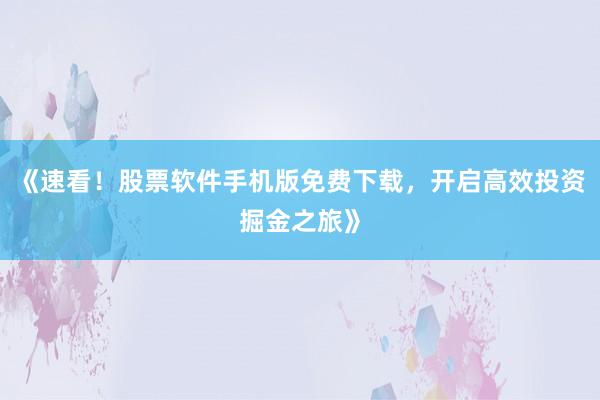 《速看!股票软件手机版免费下载,开启高效投资掘金之旅》