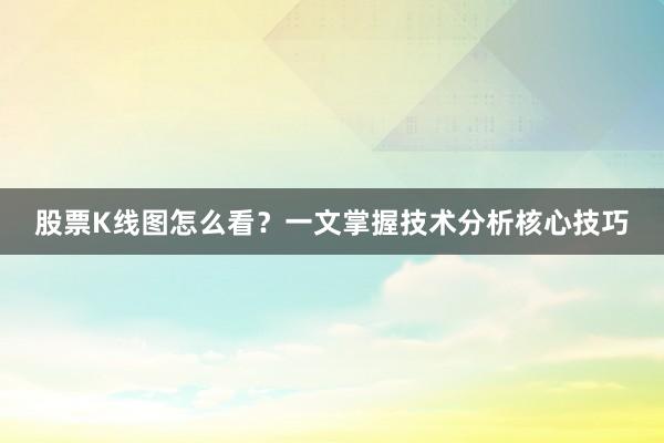 股票K线图怎么看？一文掌握技术分析核心技巧