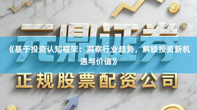 《基于投资认知框架：洞察行业趋势，解锁投资新机遇与价值》
