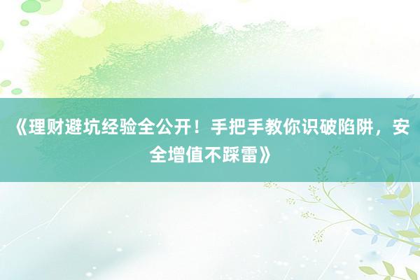 《理财避坑经验全公开！手把手教你识破陷阱，安全增值不踩雷》
