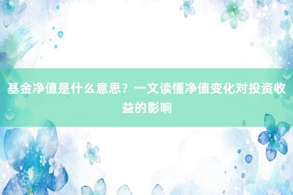 基金净值是什么意思？一文读懂净值变化对投资收益的影响