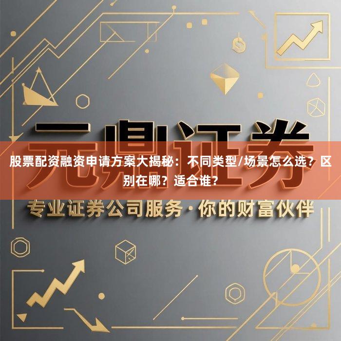 股票配资融资申请方案大揭秘：不同类型/场景怎么选？区别在哪？适合谁？