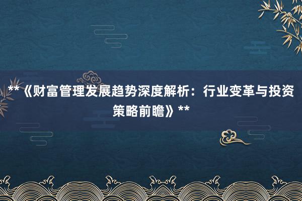 **《财富管理发展趋势深度解析：行业变革与投资策略前瞻》**