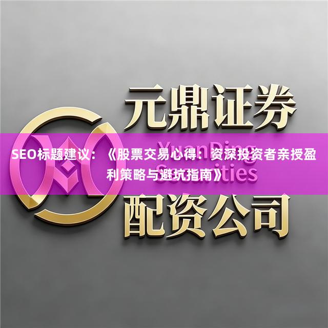 SEO标题建议：《股票交易心得：资深投资者亲授盈利策略与避坑指南》
