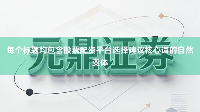 每个标题均包含股票配资平台选择建议核心词的自然变体