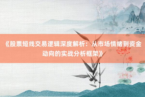 《股票短线交易逻辑深度解析：从市场情绪到资金动向的实战分析框架》